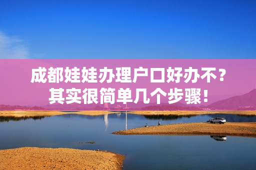 成都娃娃办理户口好办不？其实很简单几个步骤！