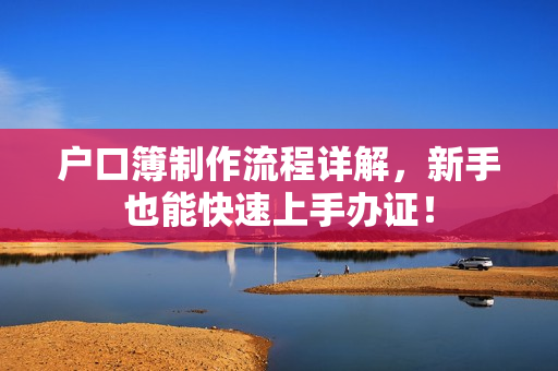 户口簿制作流程详解，新手也能快速上手办证！