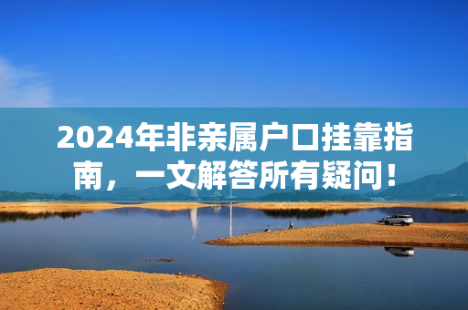 2024年非亲属户口挂靠指南，一文解答所有疑问！