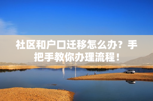 社区和户口迁移怎么办？手把手教你办理流程！