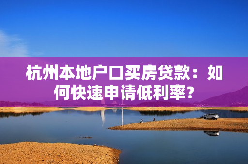 杭州本地户口买房贷款：如何快速申请低利率？