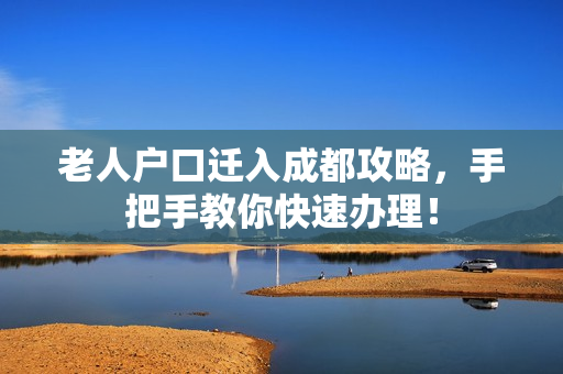老人户口迁入成都攻略，手把手教你快速办理！