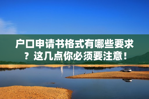 户口申请书格式有哪些要求？这几点你必须要注意！