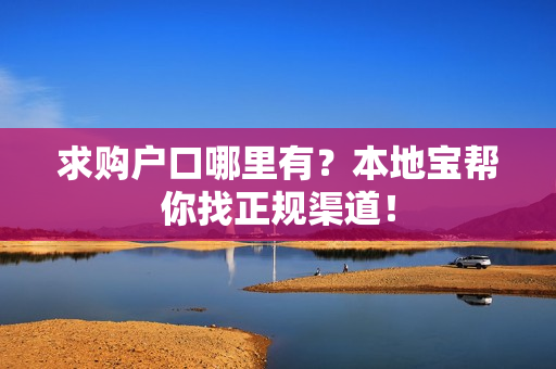 求购户口哪里有？本地宝帮你找正规渠道！