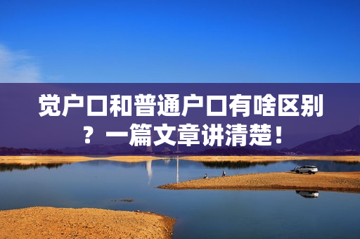 觉户口和普通户口有啥区别？一篇文章讲清楚！