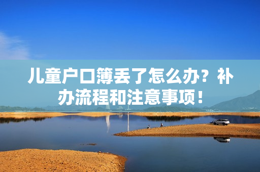 儿童户口簿丢了怎么办？补办流程和注意事项！