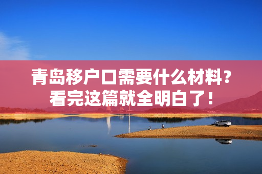 青岛移户口需要什么材料？看完这篇就全明白了！