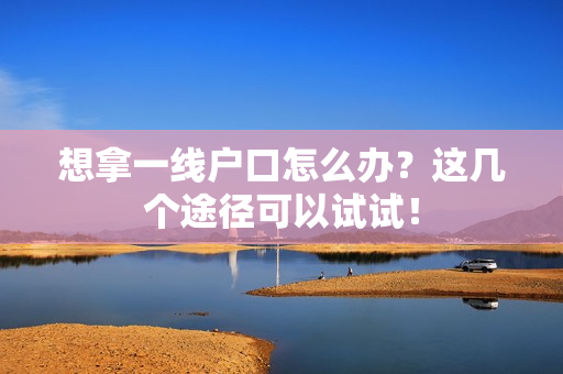 想拿一线户口怎么办？这几个途径可以试试！