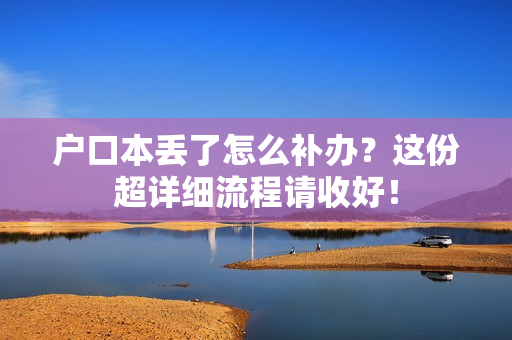 户口本丢了怎么补办？这份超详细流程请收好！