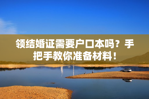 领结婚证需要户口本吗？手把手教你准备材料！