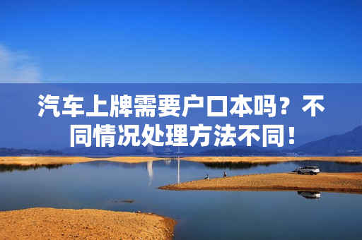 汽车上牌需要户口本吗？不同情况处理方法不同！