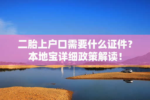 二胎上户口需要什么证件？本地宝详细政策解读！