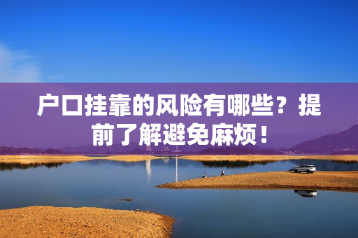 户口挂靠的风险有哪些？提前了解避免麻烦！