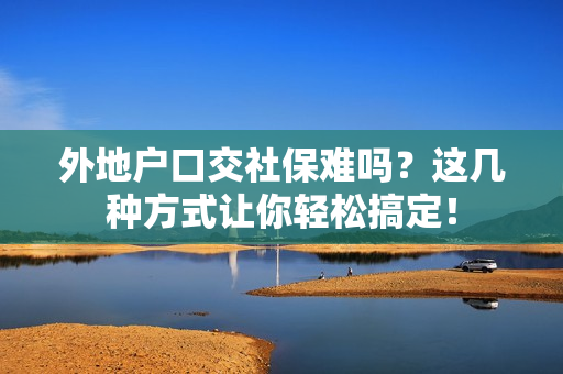 外地户口交社保难吗？这几种方式让你轻松搞定！