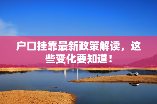 户口挂靠最新政策解读，这些变化要知道！