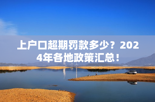 上户口超期罚款多少？2024年各地政策汇总！