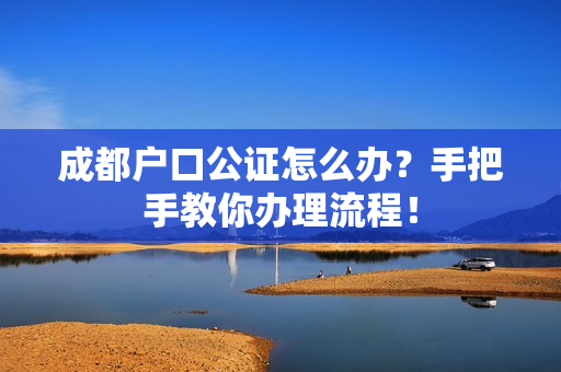 成都户口公证怎么办？手把手教你办理流程！