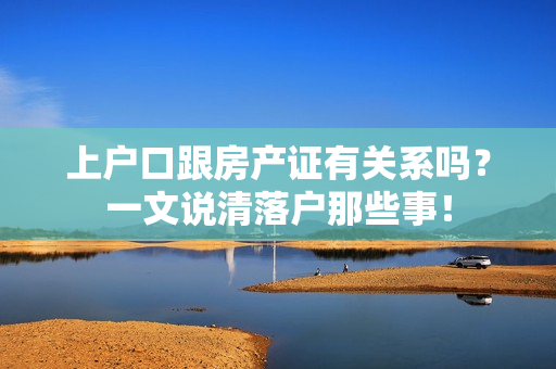 上户口跟房产证有关系吗？一文说清落户那些事！