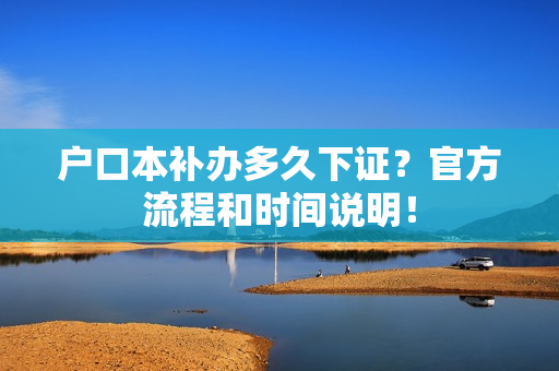 户口本补办多久下证？官方流程和时间说明！