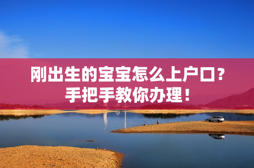 刚出生的宝宝怎么上户口？手把手教你办理！