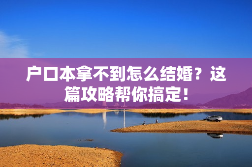 户口本拿不到怎么结婚？这篇攻略帮你搞定！