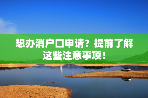 想办消户口申请？提前了解这些注意事项！