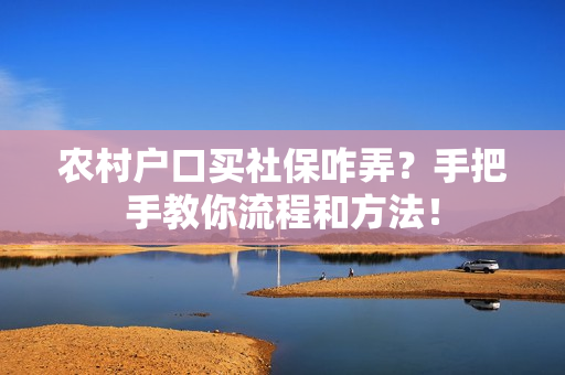 农村户口买社保咋弄？手把手教你流程和方法！