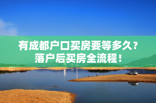 有成都户口买房要等多久？落户后买房全流程！