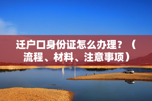 迁户口身份证怎么办理？（流程、材料、注意事项）
