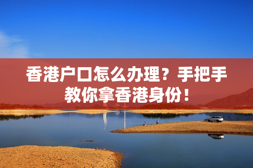 香港户口怎么办理？手把手教你拿香港身份！