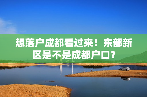 想落户成都看过来！东部新区是不是成都户口？