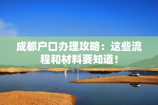 成都户口办理攻略：这些流程和材料要知道！