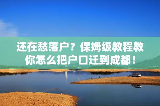 还在愁落户？保姆级教程教你怎么把户口迁到成都！
