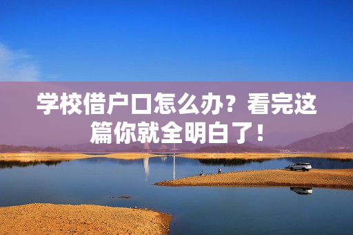 学校借户口怎么办？看完这篇你就全明白了！