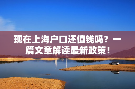 现在上海户口还值钱吗？一篇文章解读最新政策！