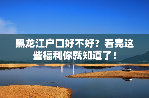 黑龙江户口好不好？看完这些福利你就知道了！