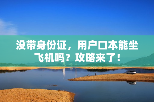 没带身份证，用户口本能坐飞机吗？攻略来了！