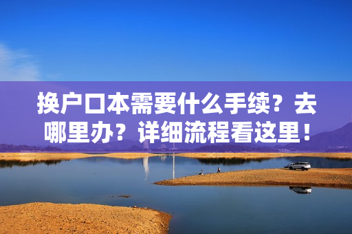 换户口本需要什么手续？去哪里办？详细流程看这里！