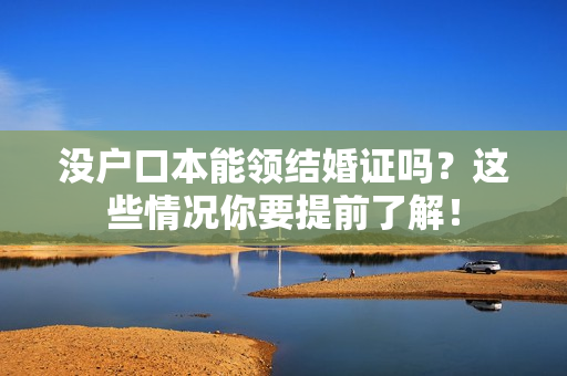 没户口本能领结婚证吗？这些情况你要提前了解！