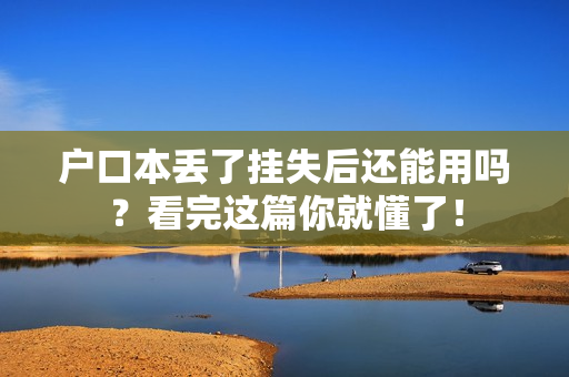 户口本丢了挂失后还能用吗？看完这篇你就懂了！