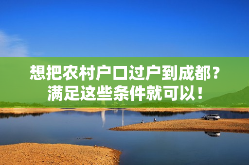 想把农村户口过户到成都？满足这些条件就可以！