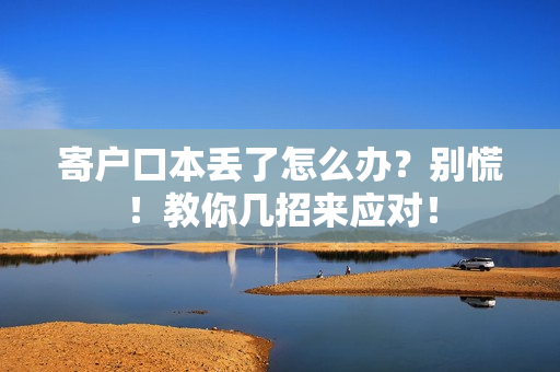 寄户口本丢了怎么办？别慌！教你几招来应对！