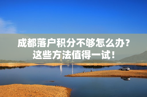 成都落户积分不够怎么办？这些方法值得一试！