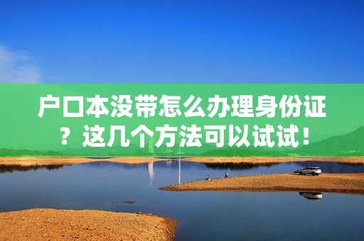 户口本没带怎么办理身份证？这几个方法可以试试！