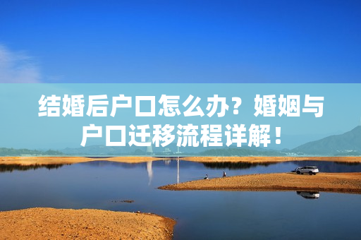 结婚后户口怎么办？婚姻与户口迁移流程详解！