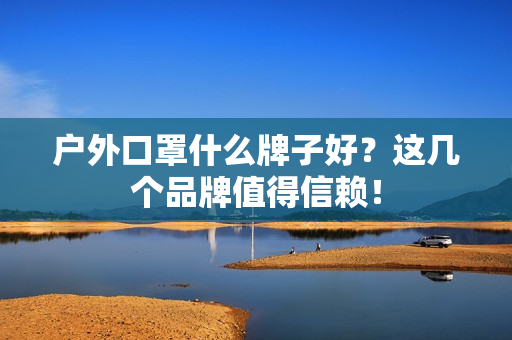 户外口罩什么牌子好？这几个品牌值得信赖！