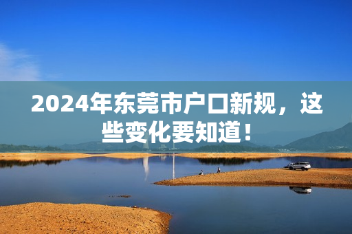 2024年东莞市户口新规，这些变化要知道！