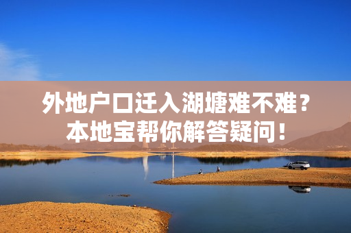 外地户口迁入湖塘难不难？本地宝帮你解答疑问！