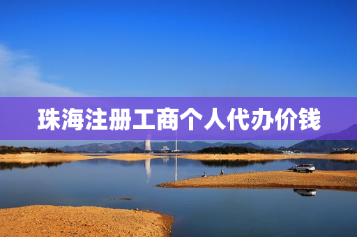 珠海注册工商个人代办价钱(珠海个体户营业执照办理)