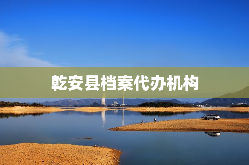 乾安县档案代办机构(档案办理机构)